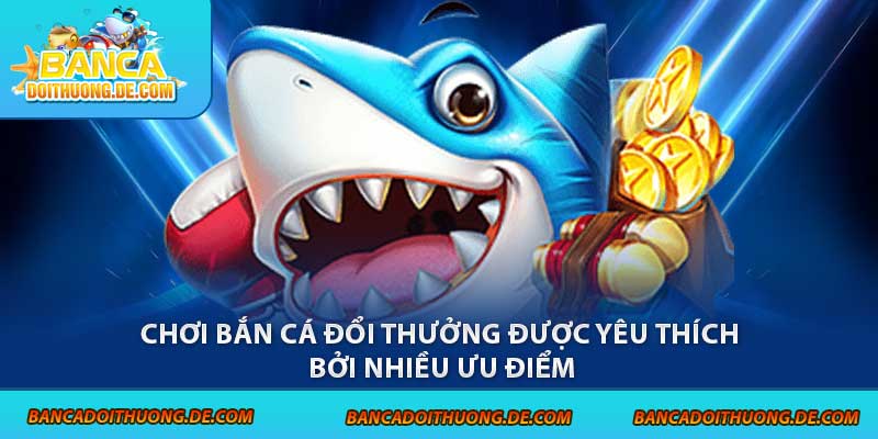 Chơi Bắn Cá Đổi Thưởng - 3 Điều Cần Biết Trước Khi Tham Gia 5 Chơi bắn cá đổi thưởng được yêu thích bởi nhiều ưu điểm