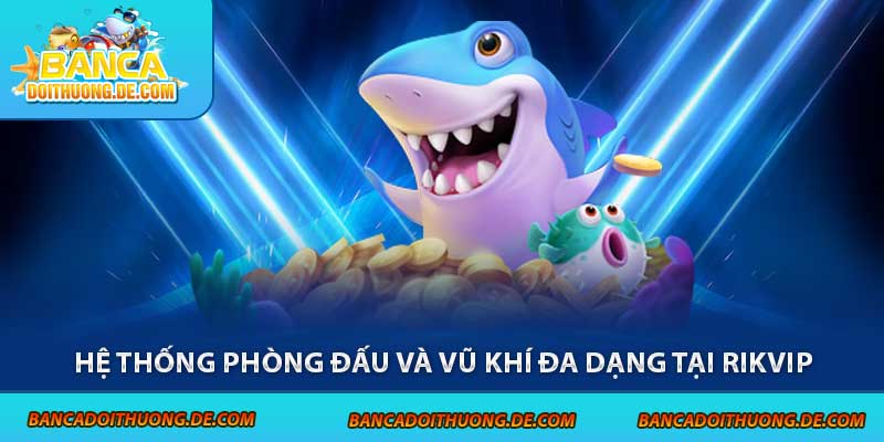 Bắn Cá Rikvip - Cổng Game Săn Thưởng Hấp Dẫn Top 1 6 Hệ thống phòng đấu và vũ khí đa dạng tại Rikvip